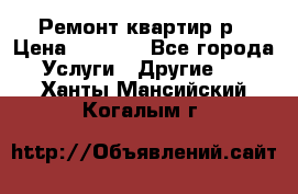 Ремонт квартир р › Цена ­ 2 000 - Все города Услуги » Другие   . Ханты-Мансийский,Когалым г.